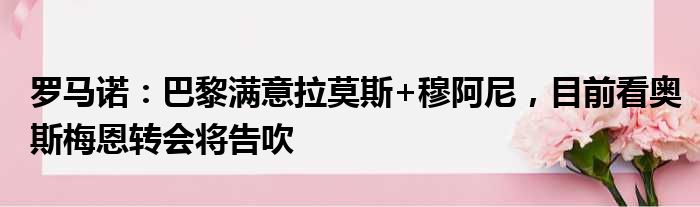 罗马诺：巴黎满意拉莫斯+穆阿尼，目前看奥斯梅恩转会将告吹