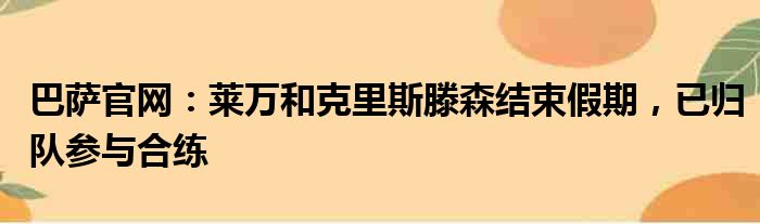 巴萨官网：莱万和克里斯滕森结束假期，已归队参与合练