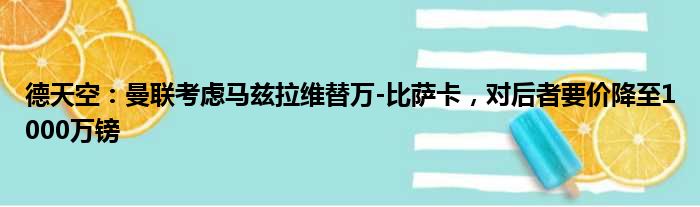 德天空：曼联考虑马兹拉维替万-比萨卡，对后者要价降至1000万镑