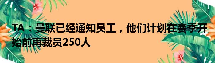 TA：曼联已经通知员工，他们计划在赛季开始前再裁员250人