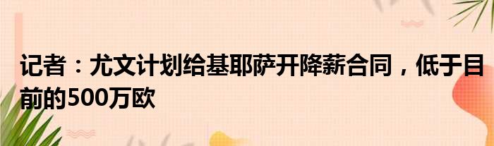 记者：尤文计划给基耶萨开降薪合同，低于目前的500万欧