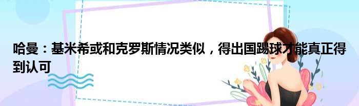 哈曼：基米希或和克罗斯情况类似，得出国踢球才能真正得到认可