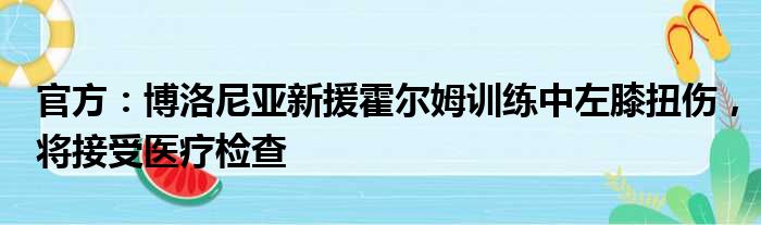 官方：博洛尼亚新援霍尔姆训练中左膝扭伤，将接受医疗检查