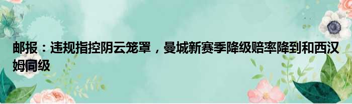 邮报：违规指控阴云笼罩，曼城新赛季降级赔率降到和西汉姆同级