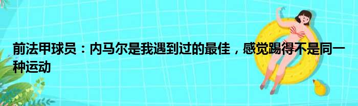 前法甲球员：内马尔是我遇到过的最佳，感觉踢得不是同一种运动