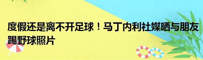 度假还是离不开足球！马丁内利社媒晒与朋友踢野球照片