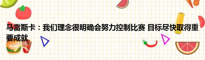 马雷斯卡：我们理念很明确会努力控制比赛 目标尽快取得重要成就