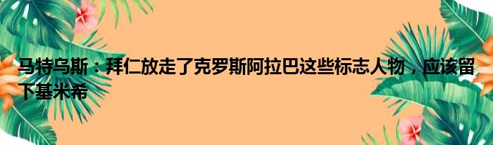 马特乌斯：拜仁放走了克罗斯阿拉巴这些标志人物，应该留下基米希