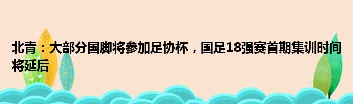 北青：大部分国脚将参加足协杯，国足18强赛首期集训时间将延后