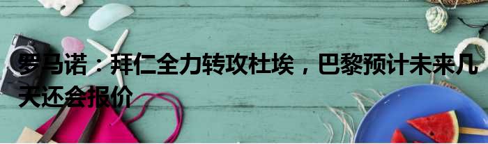 罗马诺：拜仁全力转攻杜埃，巴黎预计未来几天还会报价