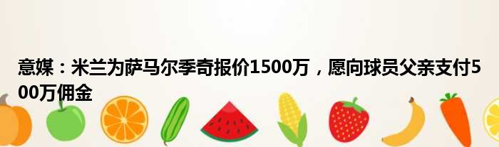 意媒：米兰为萨马尔季奇报价1500万，愿向球员父亲支付500万佣金