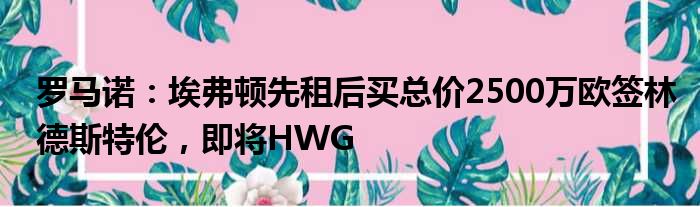 罗马诺：埃弗顿先租后买总价2500万欧签林德斯特伦，即将HWG