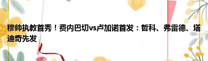 穆帅执教首秀！费内巴切vs卢加诺首发：哲科、弗雷德、塔迪奇先发