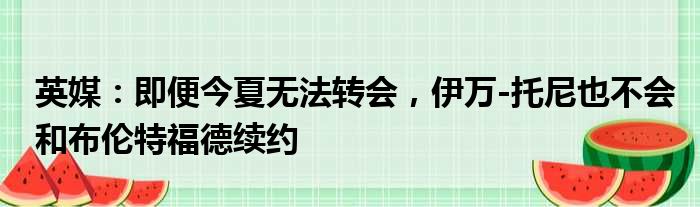 英媒：即便今夏无法转会，伊万-托尼也不会和布伦特福德续约