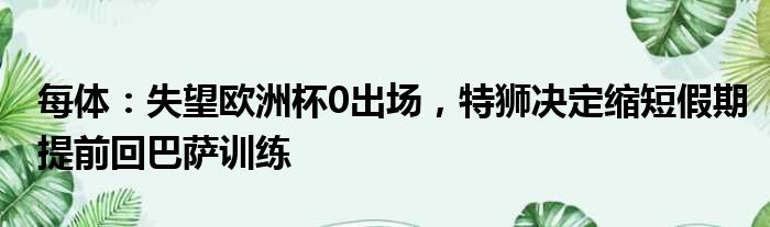 每体：失望欧洲杯0出场，特狮决定缩短假期提前回巴萨训练