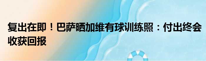 复出在即！巴萨晒加维有球训练照：付出终会收获回报