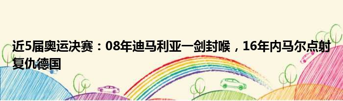 近5届奥运决赛：08年迪马利亚一剑封喉，16年内马尔点射复仇德国