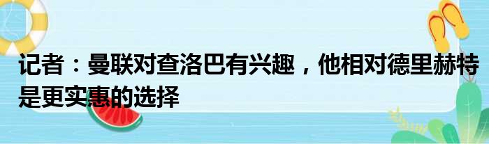 记者：曼联对查洛巴有兴趣，他相对德里赫特是更实惠的选择