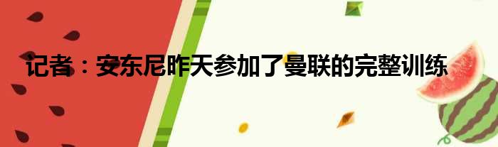 记者：安东尼昨天参加了曼联的完整训练