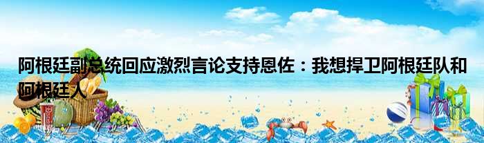 阿根廷副总统回应激烈言论支持恩佐：我想捍卫阿根廷队和阿根廷人