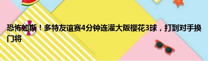 恐怖如斯！多特友谊赛4分钟连灌大阪樱花3球，打到对手换门将