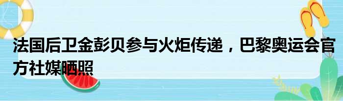 法国后卫金彭贝参与火炬传递，巴黎奥运会官方社媒晒照