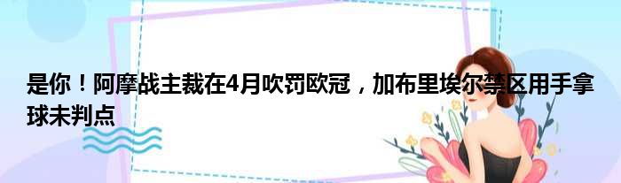 是你！阿摩战主裁在4月吹罚欧冠，加布里埃尔禁区用手拿球未判点