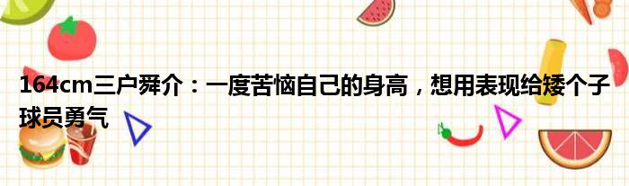 164cm三户舜介：一度苦恼自己的身高，想用表现给矮个子球员勇气