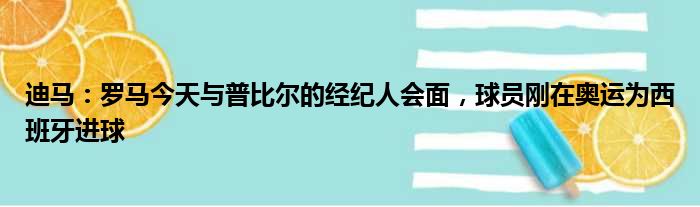 迪马：罗马今天与普比尔的经纪人会面，球员刚在奥运为西班牙进球