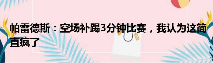 帕雷德斯：空场补踢3分钟比赛，我认为这简直疯了