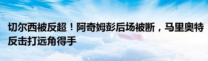 切尔西被反超！阿奇姆彭后场被断，马里奥特反击打远角得手