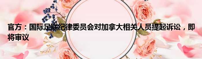 官方：国际足联纪律委员会对加拿大相关人员提起诉讼，即将审议