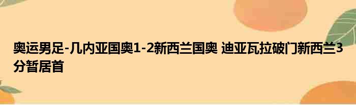 奥运男足-几内亚国奥1-2新西兰国奥 迪亚瓦拉破门新西兰3分暂居首