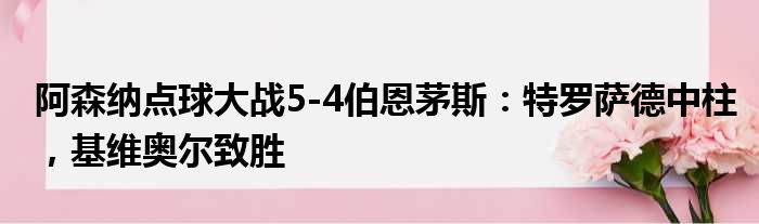 阿森纳点球大战5-4伯恩茅斯：特罗萨德中柱，基维奥尔致胜