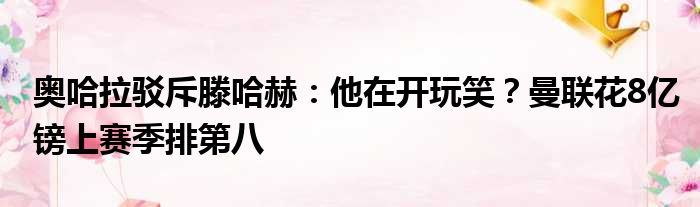 奥哈拉驳斥滕哈赫：他在开玩笑？曼联花8亿镑上赛季排第八