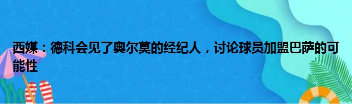 西媒：德科会见了奥尔莫的经纪人，讨论球员加盟巴萨的可能性