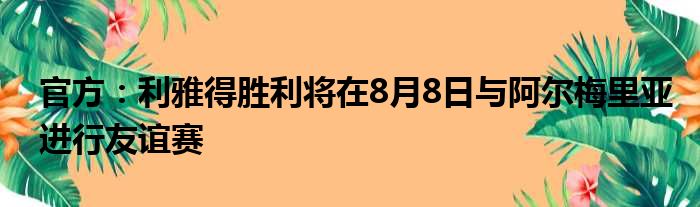 官方：利雅得胜利将在8月8日与阿尔梅里亚进行友谊赛