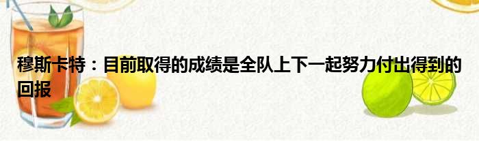 穆斯卡特：目前取得的成绩是全队上下一起努力付出得到的回报