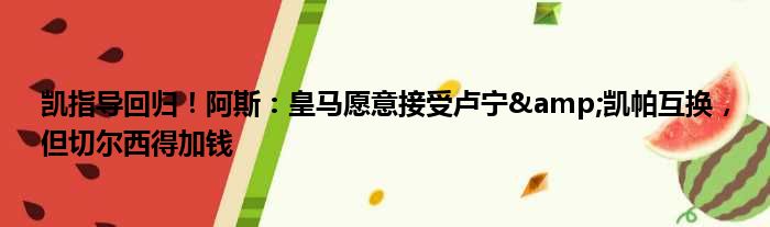 凯指导回归！阿斯：皇马愿意接受卢宁&凯帕互换，但切尔西得加钱