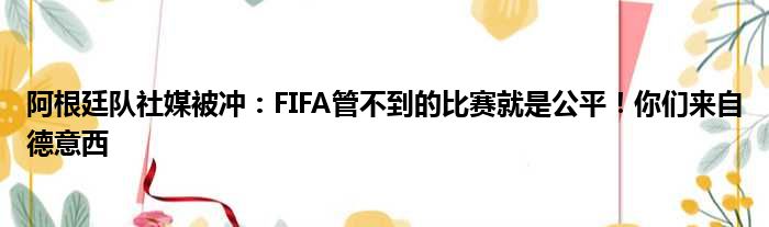 阿根廷队社媒被冲：FIFA管不到的比赛就是公平！你们来自德意西