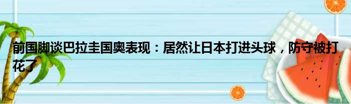 前国脚谈巴拉圭国奥表现：居然让日本打进头球，防守被打花了