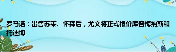 罗马诺：出售苏莱、怀森后，尤文将正式报价库普梅纳斯和托迪博