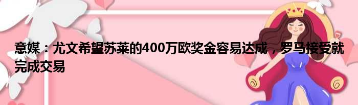 意媒：尤文希望苏莱的400万欧奖金容易达成，罗马接受就完成交易