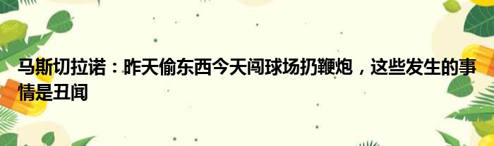 马斯切拉诺：昨天偷东西今天闯球场扔鞭炮，这些发生的事情是丑闻