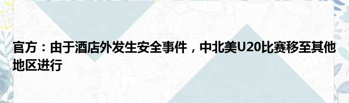 官方：由于酒店外发生安全事件，中北美U20比赛移至其他地区进行