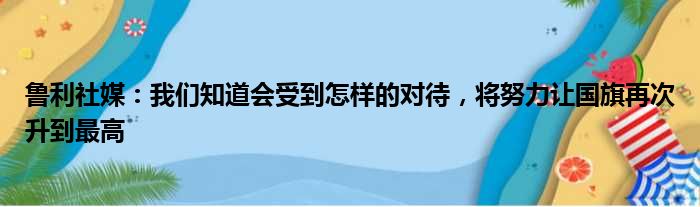 鲁利社媒：我们知道会受到怎样的对待，将努力让国旗再次升到最高