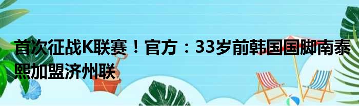 首次征战K联赛！官方：33岁前韩国国脚南泰熙加盟济州联