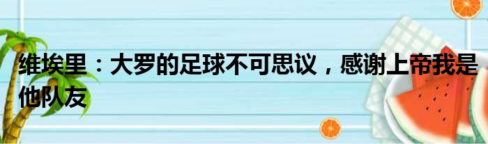 维埃里：大罗的足球不可思议，感谢上帝我是他队友