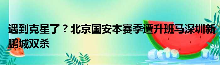 遇到克星了？北京国安本赛季遭升班马深圳新鹏城双杀