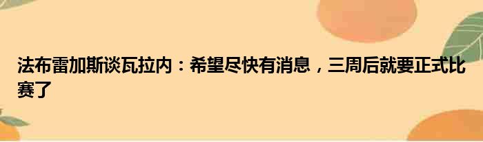 法布雷加斯谈瓦拉内：希望尽快有消息，三周后就要正式比赛了